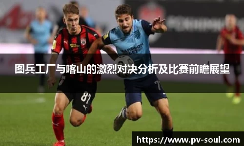 图兵工厂与喀山的激烈对决分析及比赛前瞻展望